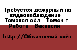 Требуется дежурный на видеонаблюдение - Томская обл., Томск г. Работа » Вакансии   